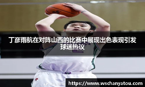 丁彦雨航在对阵山西的比赛中展现出色表现引发球迷热议